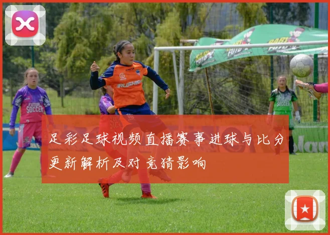 足彩足球视频直播赛事进球与比分更新解析及对竞猜影响