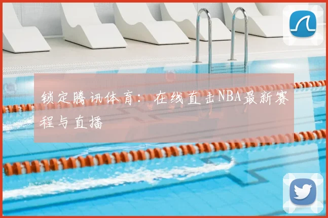 锁定腾讯体育：在线直击NBA最新赛程与直播