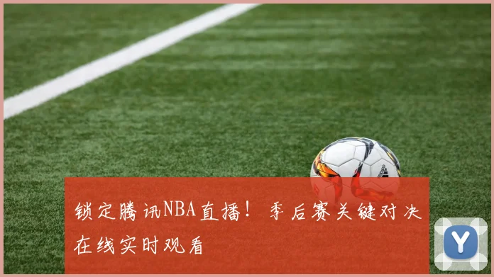 锁定腾讯NBA直播！季后赛关键对决在线实时观看