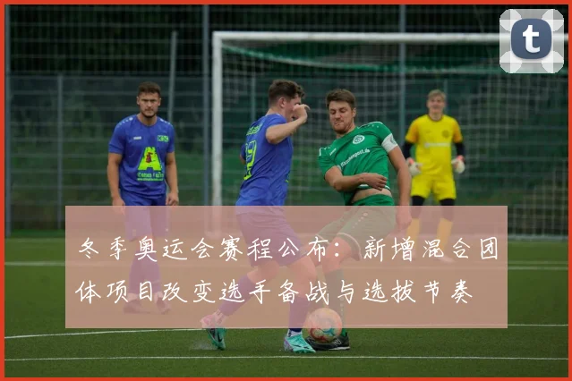 冬季奥运会赛程公布：新增混合团体项目改变选手备战与选拔节奏