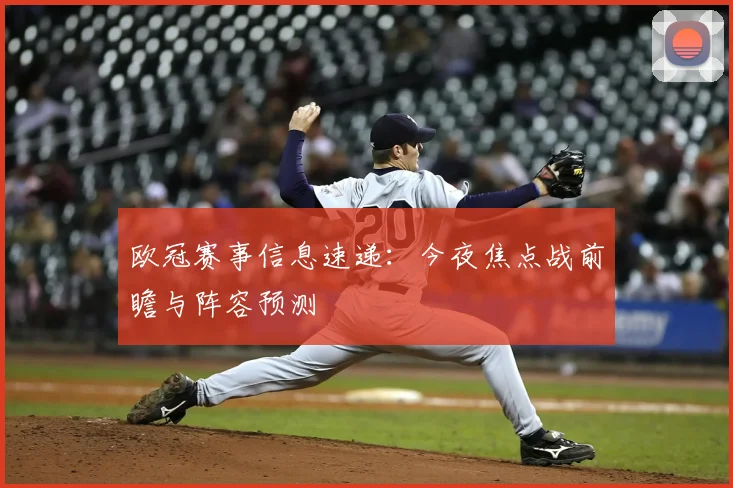 欧冠赛事信息速递：今夜焦点战前瞻与阵容预测