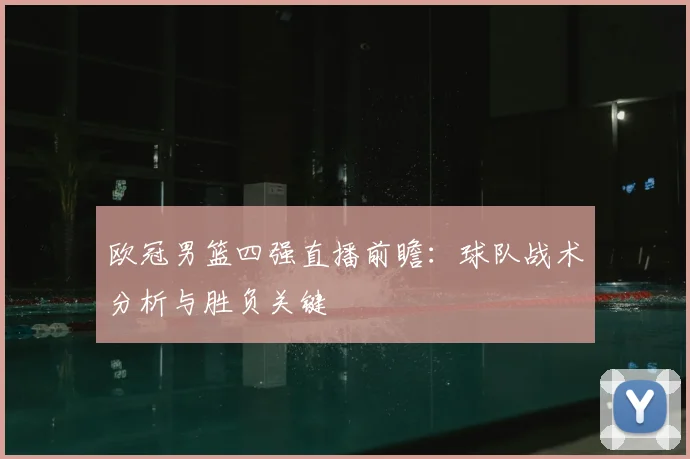 欧冠男篮四强直播前瞻：球队战术分析与胜负关键