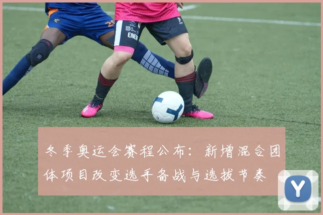 冬季奥运会赛程公布：新增混合团体项目改变选手备战与选拔节奏