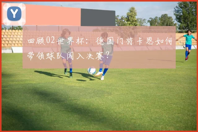 回顾02世界杯：德国门将卡恩如何带领球队闯入决赛？