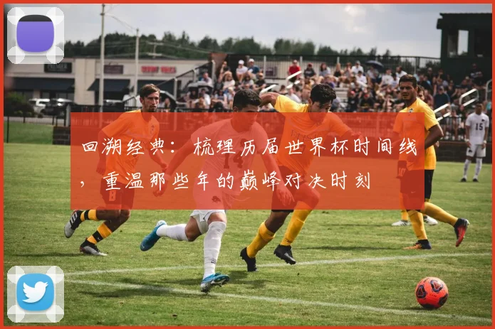 回溯经典：梳理历届世界杯时间线，重温那些年的巅峰对决时刻