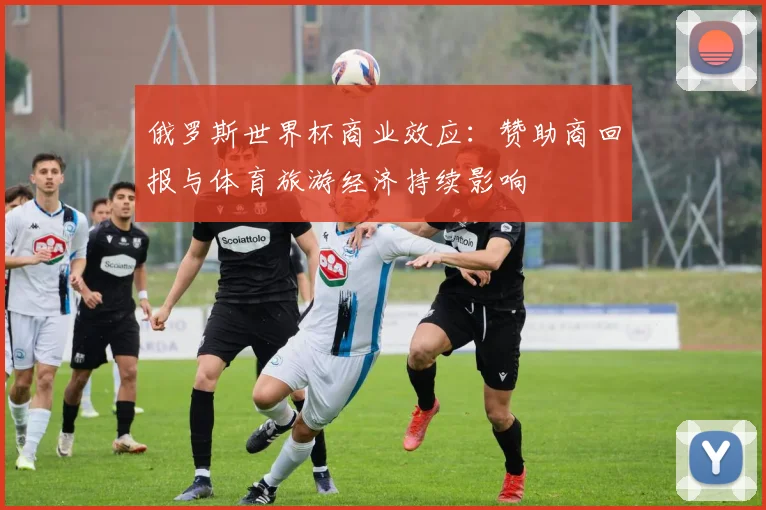 俄罗斯世界杯商业效应：赞助商回报与体育旅游经济持续影响