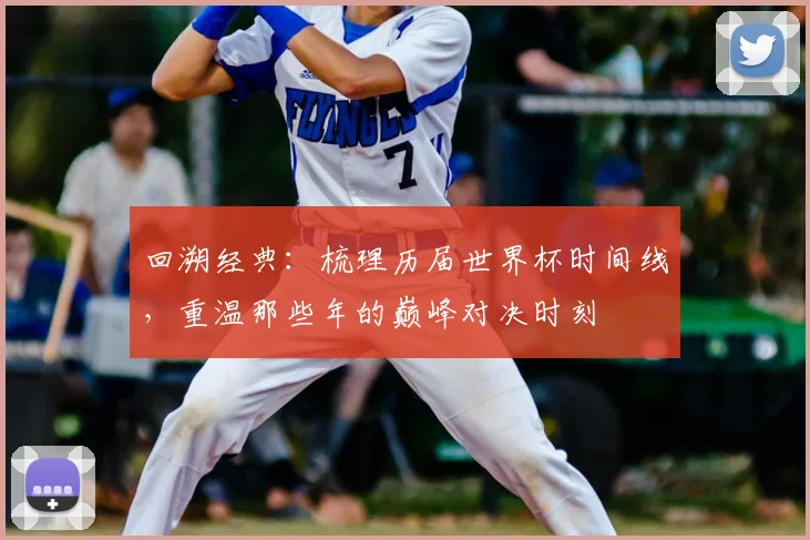 回溯经典：梳理历届世界杯时间线，重温那些年的巅峰对决时刻