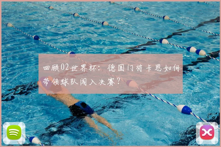 回顾02世界杯：德国门将卡恩如何带领球队闯入决赛？