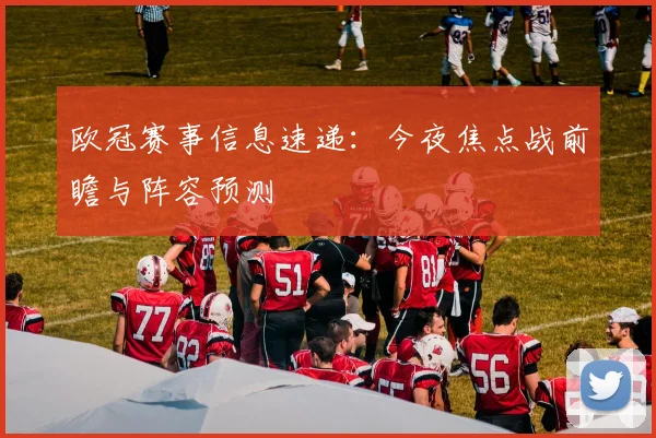 欧冠赛事信息速递：今夜焦点战前瞻与阵容预测