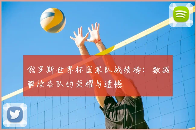 俄罗斯世界杯国家队战绩榜：数据解读各队的荣耀与遗憾