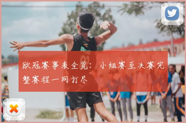 欧冠赛事表全览：小组赛至决赛完整赛程一网打尽