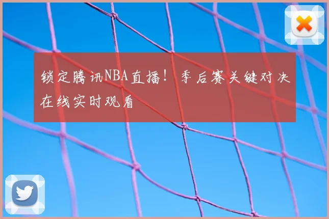锁定腾讯NBA直播！季后赛关键对决在线实时观看