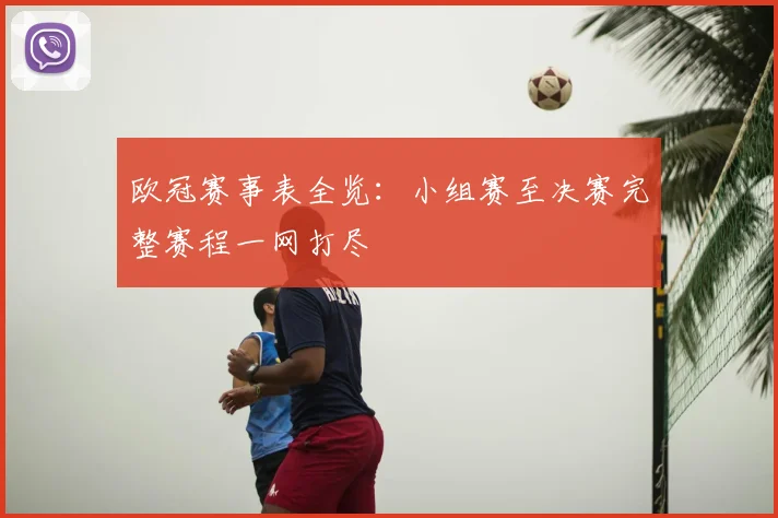 欧冠赛事表全览：小组赛至决赛完整赛程一网打尽