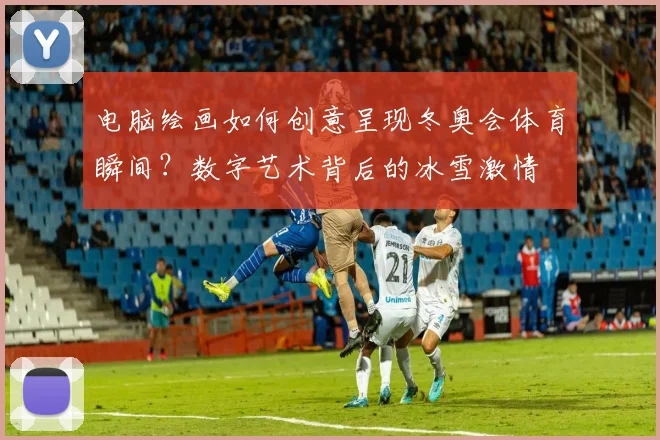 电脑绘画如何创意呈现冬奥会体育瞬间？数字艺术背后的冰雪激情