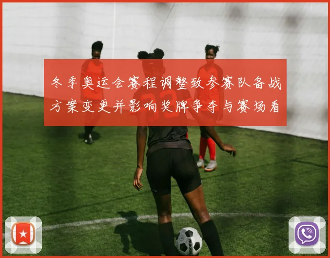 冬季奥运会赛程调整致参赛队备战方案变更并影响奖牌争夺与赛场看点