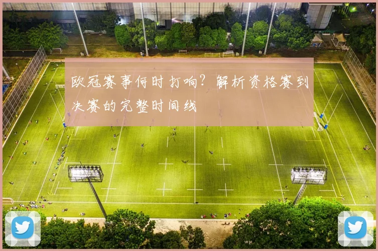欧冠赛事何时打响？解析资格赛到决赛的完整时间线
