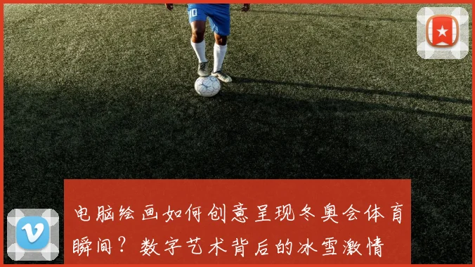 电脑绘画如何创意呈现冬奥会体育瞬间？数字艺术背后的冰雪激情