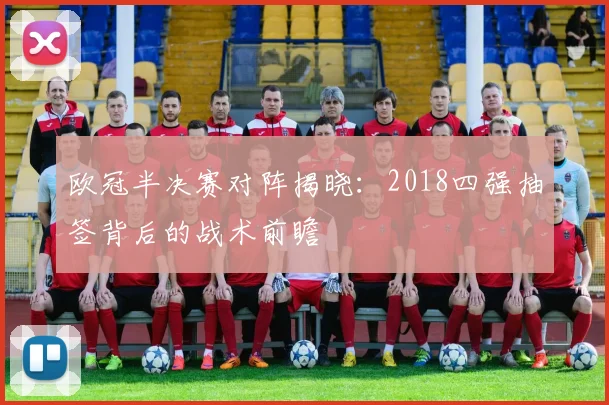 欧冠半决赛对阵揭晓：2018四强抽签背后的战术前瞻